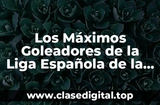 ¿Quiénes son los Máximos Goleadores de la Liga Española de la Historia?