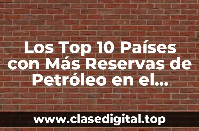 Los Top 10 Países con Más Reservas de Petróleo en el Mundo