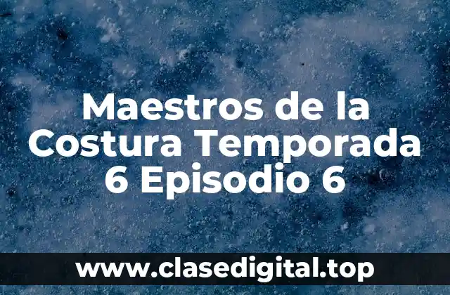Maestros de la Costura Temporada 6 Episodio 6