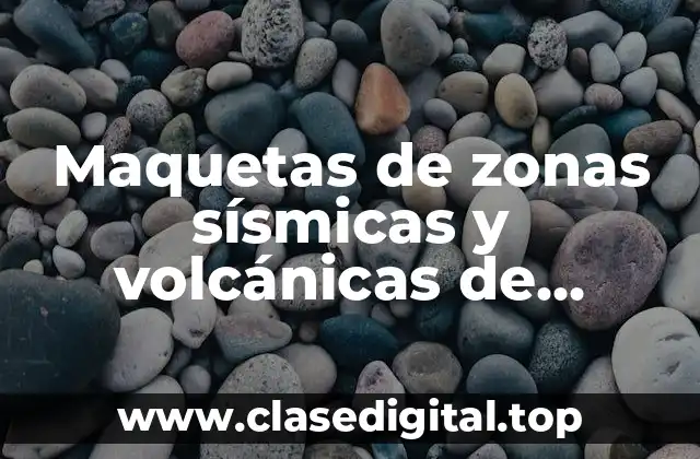 Ejemplos de maquetas de zonas sísmicas y volcánicas