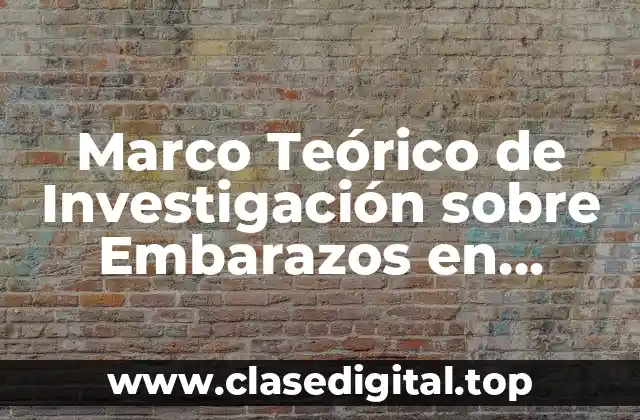 Ejemplos de Marco Teórico de Investigación sobre Embarazos en Adolescentes