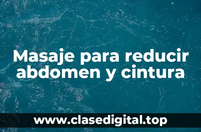 ¿Cuáles son los beneficios del masaje para reducir abdomen y cintura?
