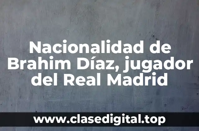 Nacionalidad de Brahim Díaz, jugador del Real Madrid