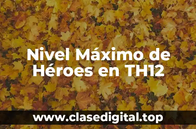 ¿Qué es el Nivel Máximo de Héroes en TH12?