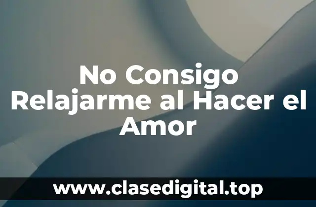Causas de la Ansiedad en el Sexo - No Consigo Relajarme al Hacer el Amor