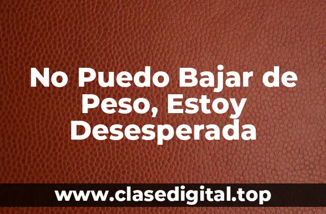 No Puedo Bajar de Peso, Estoy Desesperada