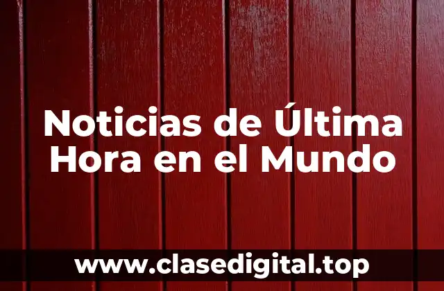 ¿Qué son las Noticias de Última Hora en el Mundo?