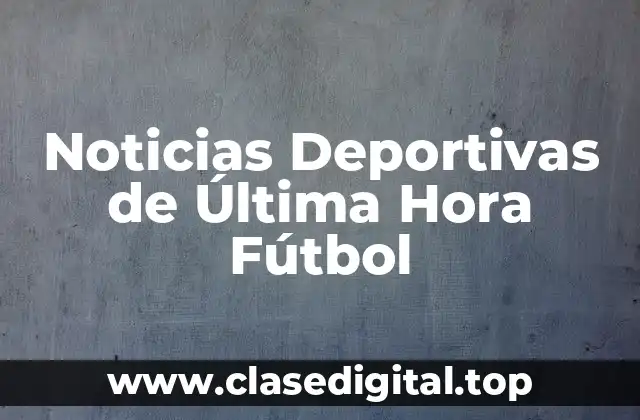 ¿Qué son las Noticias Deportivas de Última Hora Fútbol?