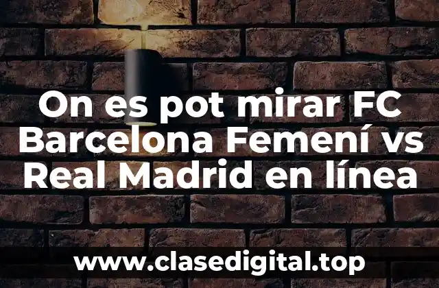 ¿Por qué es importante ver el FC Barcelona Femení vs Real Madrid en línea?