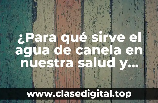 ¿Para qué sirve el agua de canela en nuestra salud y bienestar?