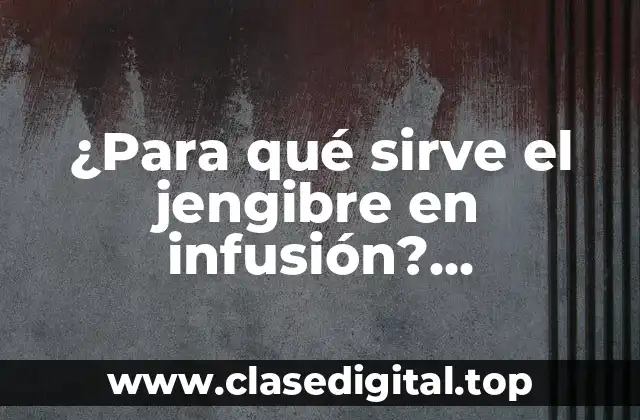 ¿Para qué sirve el jengibre en infusión? Propiedades y Beneficios