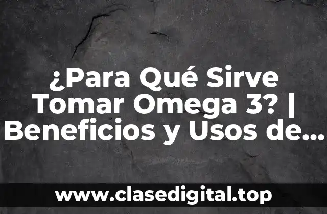 ¿Para Qué Sirve Tomar Omega 3? | Beneficios y Usos de los Ácidos Grasos Esenciales