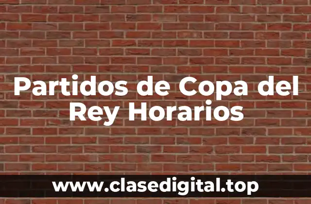 Importancia de Conocer los Horarios de los Partidos de Copa del Rey