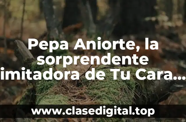 Pepa Aniorte, la sorprendente imitadora de Tu Cara Me Suena