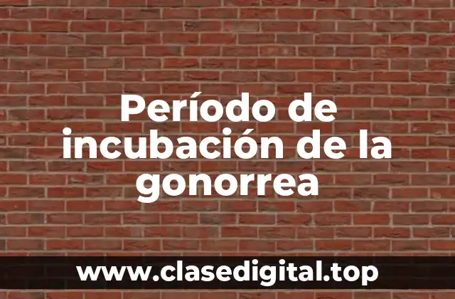 ¿Cuánto dura el período de incubación de la gonorrea?