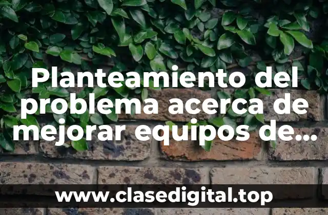 Planteamiento del problema acerca de mejorar equipos de producción