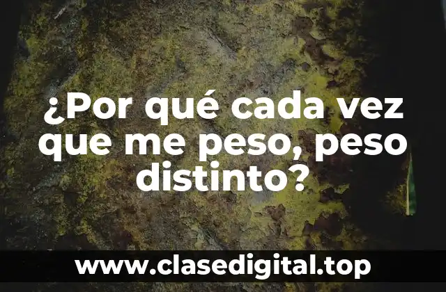 ¿Por qué cada vez que me peso, peso distinto?