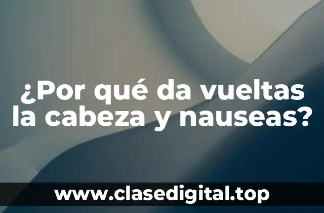 ¿Por qué da vueltas la cabeza y nauseas?