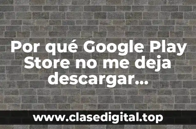 Por qué Google Play Store no me deja descargar aplicaciones