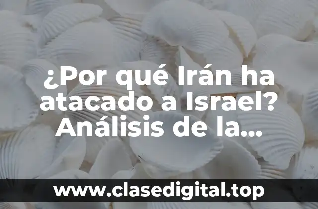 ¿Por qué Irán ha atacado a Israel? Análisis de la conflicto entre ambos países