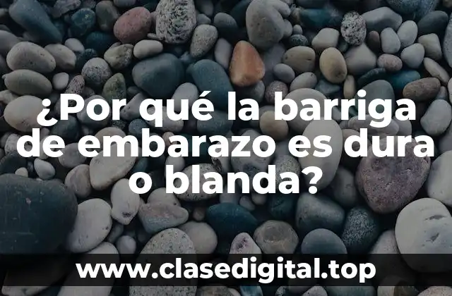 ¿Por qué la barriga de embarazo es dura o blanda?