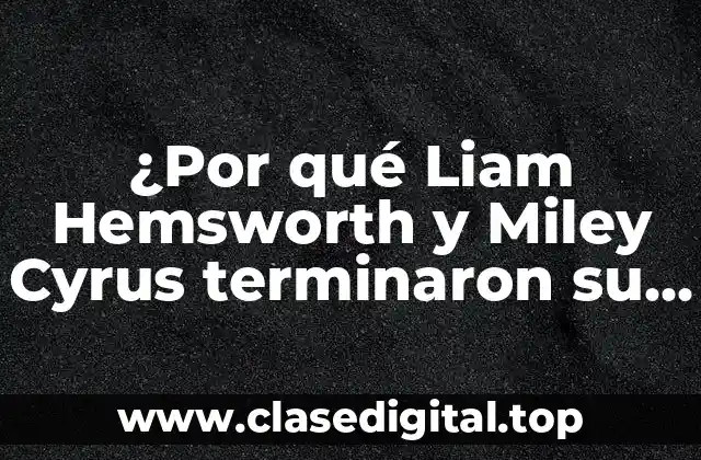 ¿Por qué Liam Hemsworth y Miley Cyrus terminaron su matrimonio?