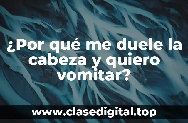 ¿Por qué me duele la cabeza y quiero vomitar?