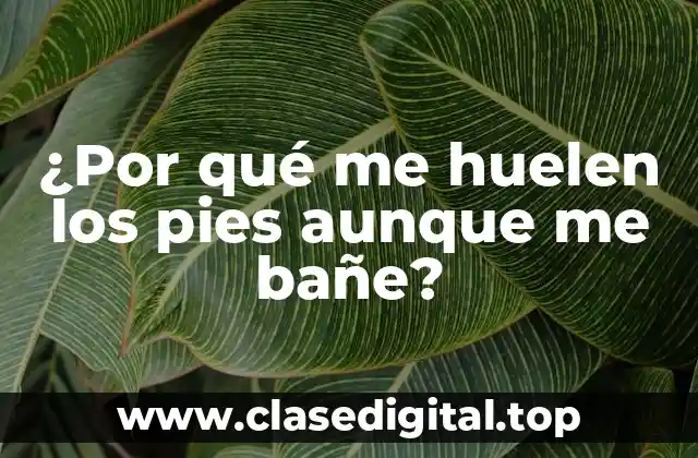 ¿Por qué me huelen los pies aunque me bañe?