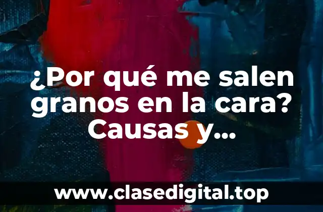 ¿Por qué me salen granos en la cara? Causas y tratamientos