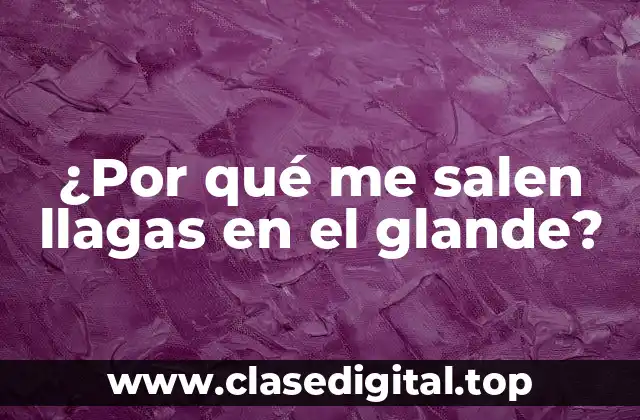 ¿Por qué me salen llagas en el glande?