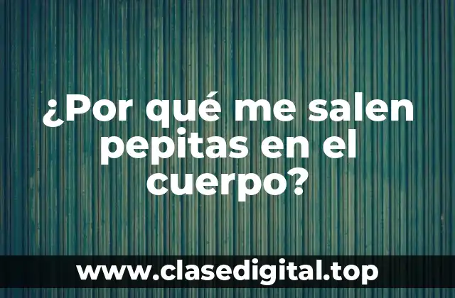 ¿Por qué me salen pepitas en el cuerpo?