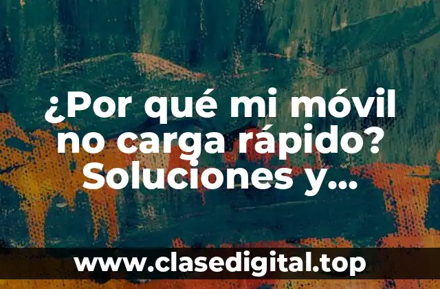 ¿Por qué mi móvil no carga rápido? Soluciones y consejos