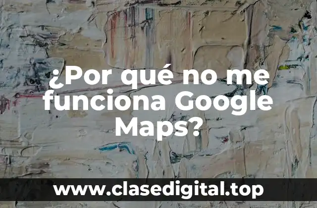 ¿Por qué no me funciona Google Maps?