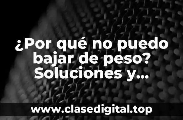 ¿Por qué no puedo bajar de peso? Soluciones y consejos para superar la frustración