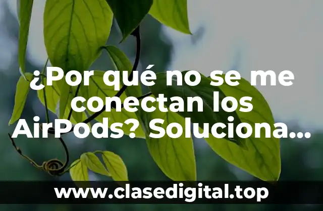 ¿Por qué no se me conectan los AirPods? Soluciona el problema de una vez por todas