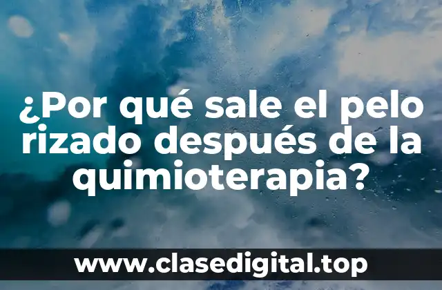 ¿Por qué sale el pelo rizado después de la quimioterapia?