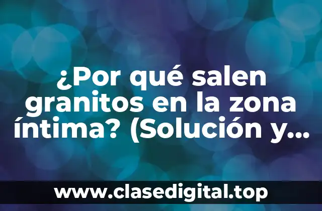 ¿Por qué salen granitos en la zona íntima? (Solución y Prevención)