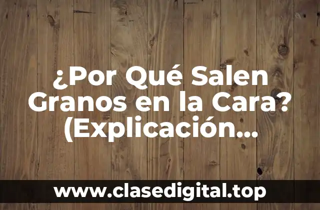 ¿Por Qué Salen Granos en la Cara? (Explicación Completa y Soluciones Efectivas)