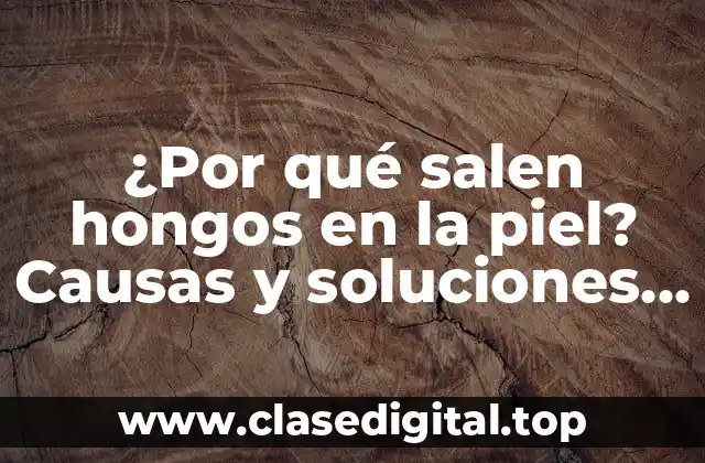 ¿Por qué salen hongos en la piel? Causas y soluciones para el crecimiento de hongos en la piel