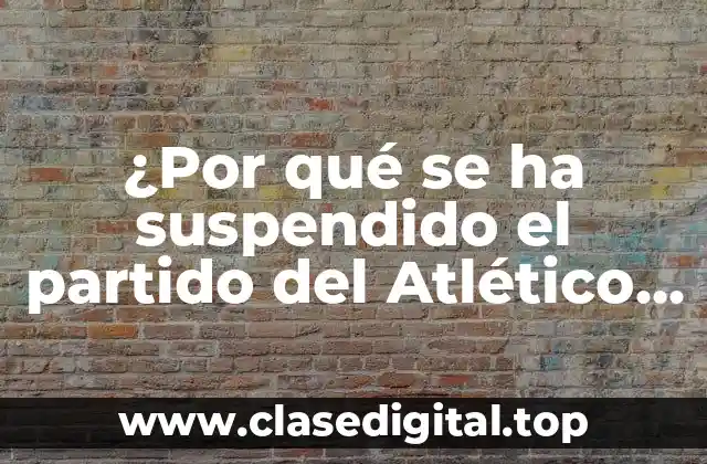 ¿Por qué se ha suspendido el partido del Atlético de Madrid?