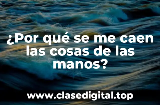 ¿Por qué se me caen las cosas de las manos?