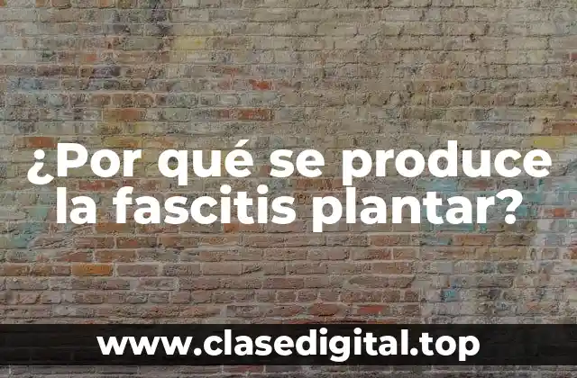 ¿Por qué se produce la fascitis plantar?