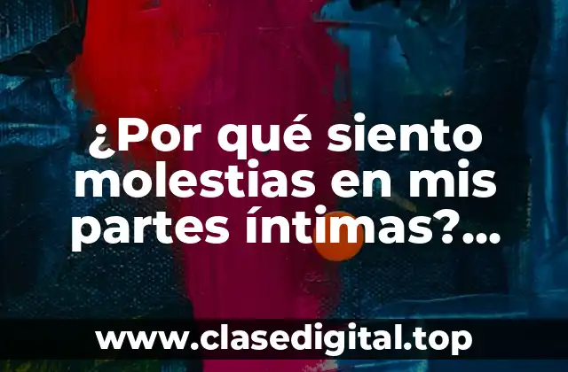 ¿Por qué siento molestias en mis partes íntimas? ¿Cuáles son las causas y soluciones?