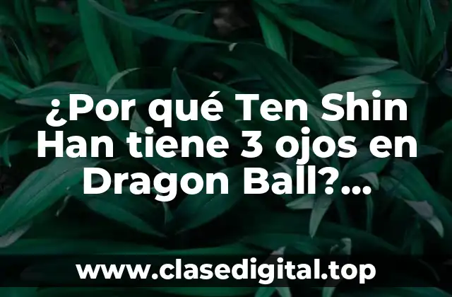 ¿Por qué Ten Shin Han tiene 3 ojos en Dragon Ball? Revelamos el Misterio