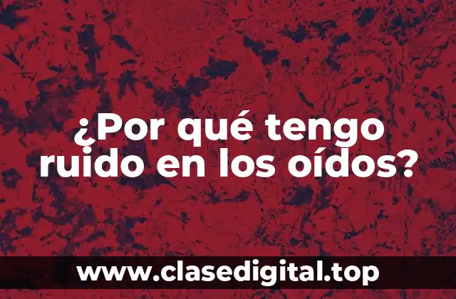 ¿Por qué tengo ruido en los oídos?