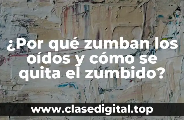 ¿Por qué zumban los oídos y cómo se quita el zumbido?