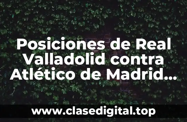 Posiciones de Real Valladolid contra Atlético de Madrid en la Liga Española