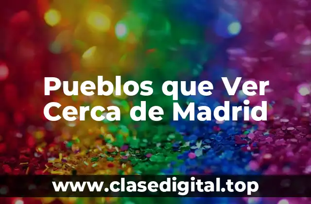 ¿Por qué Visitar los Pueblos que Ver Cerca de Madrid?