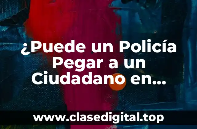 ¿Puede un Policía Pegar a un Ciudadano en Circunstancias Normales?