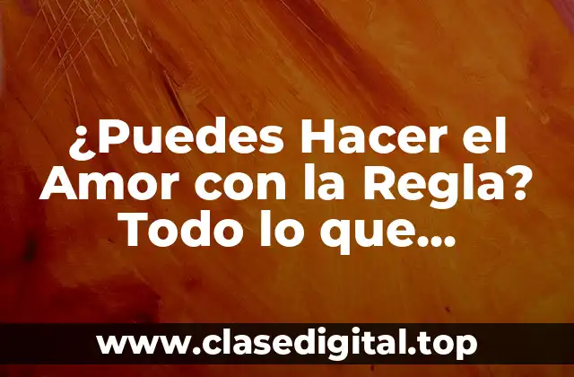 ¿Puedes Hacer el Amor con la Regla? Todo lo que Necesitas Saber